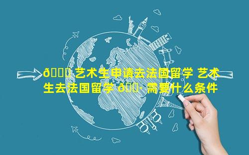 🕊 艺术生申请去法国留学 艺术生去法国留学 🕷 需要什么条件